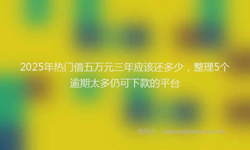 2025年热门借五万元三年应该还多少，整理5个逾期太多仍可下款的平台