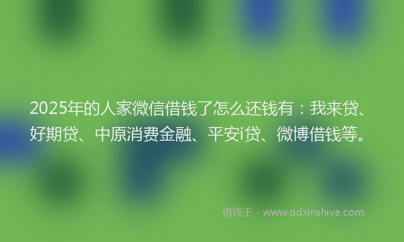 2025年的人家微信借钱了怎么还钱有：我来贷、好期贷、中原消费金融、平安i贷、微博借钱等。