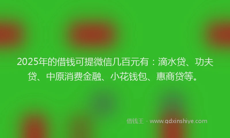 2025年的借钱可提微信几百元有：滴水贷、功夫贷、中原消费金融、小花钱包、惠商贷等。