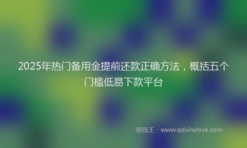 2025年热门备用金提前还款正确方法，概括五个门槛低易下款平台