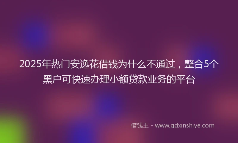 2025年热门安逸花借钱为什么不通过，整合5个黑户可快速办理小额贷款业务的平台