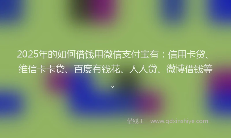 2025年的如何借钱用微信支付宝有：信用卡贷、维信卡卡贷、百度有钱花、人人贷、微博借钱等。