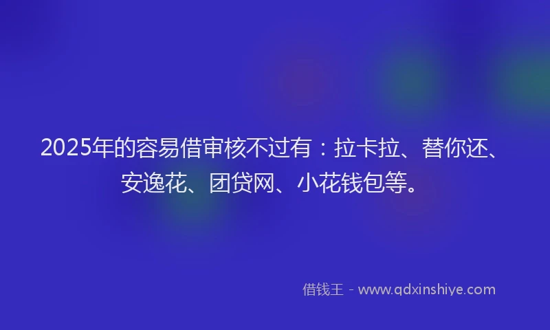 2025年的容易借审核不过有：拉卡拉、替你还、安逸花、团贷网、小花钱包等。
