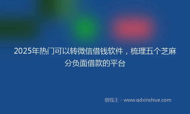2025年热门可以转微信借钱软件，梳理五个芝麻分负面借款的平台