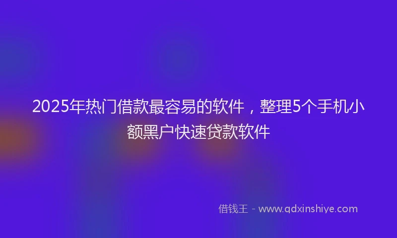 2025年热门借款最容易的软件，整理5个手机小额黑户快速贷款软件
