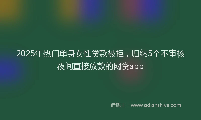 2025年热门单身女性贷款被拒，归纳5个不审核夜间直接放款的网贷app
