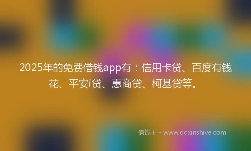 2025年的免费借钱app有:信用卡贷、百度有钱花、平安i贷、惠商贷、柯基贷等。
