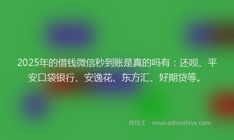 2025年的借钱微信秒到账是真的吗有：还呗、平安口袋银行、安逸花、东方汇、好期贷等。