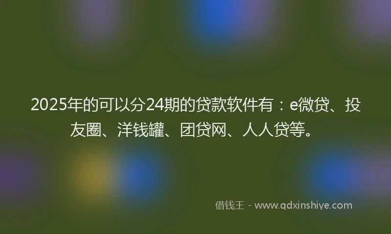 2025年的可以分24期的贷款软件有：e微贷、投友圈、洋钱罐、团贷网、人人贷等。
