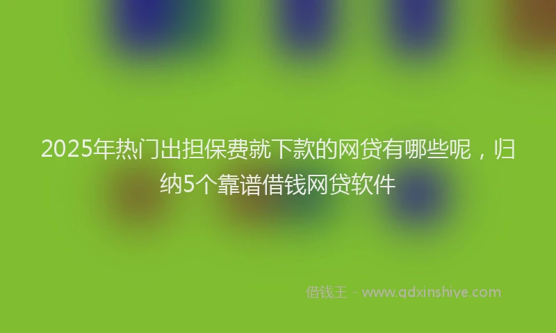 2025年热门出担保费就下款的网贷有哪些呢，归纳5个靠谱借钱网贷软件
