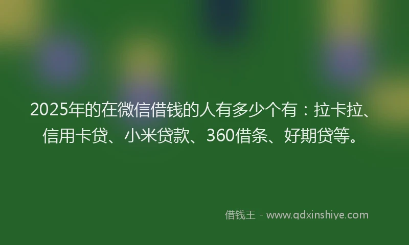 2025年的在微信借钱的人有多少个有：拉卡拉、信用卡贷、小米贷款、360借条、好期贷等。