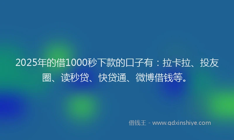 2025年的借1000秒下款的口子有：拉卡拉、投友圈、读秒贷、快贷通、微博借钱等。