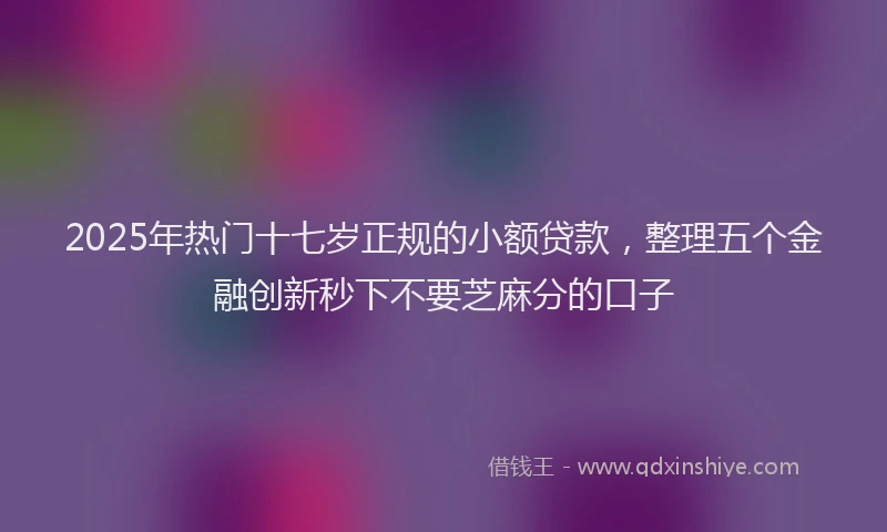 2025年热门十七岁正规的小额贷款，整理五个金融创新秒下不要芝麻分的口子