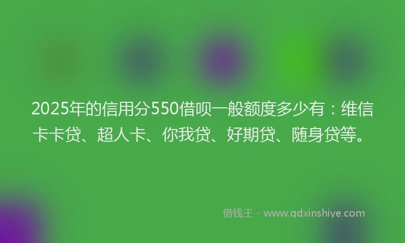 2025年的信用分550借呗一般额度多少有：维信卡卡贷、超人卡、你我贷、好期贷、随身贷等。