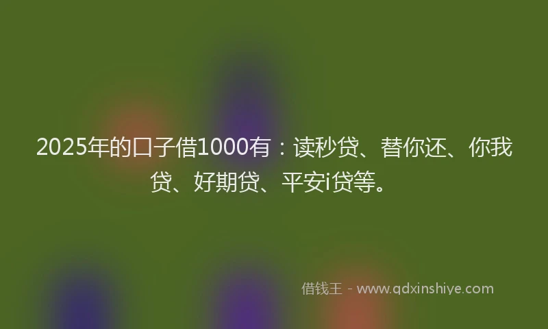 2025年的口子借1000有：读秒贷、替你还、你我贷、好期贷、平安i贷等。