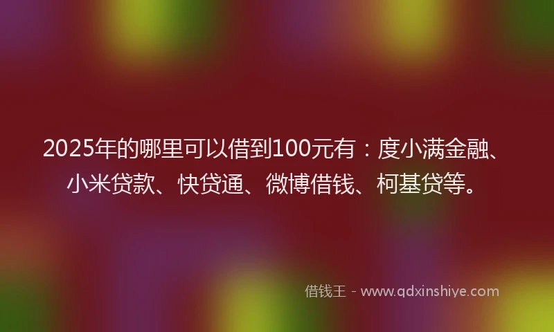 2025年的哪里可以借到100元有：度小满金融、小米贷款、快贷通、微博借钱、柯基贷等。