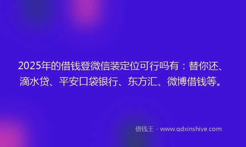 2025年的借钱登微信装定位可行吗有：替你还、滴水贷、平安口袋银行、东方汇、微博借钱等。
