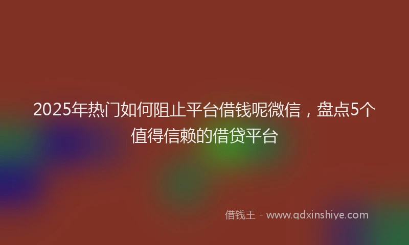 2025年热门如何阻止平台借钱呢微信，盘点5个值得信赖的借贷平台