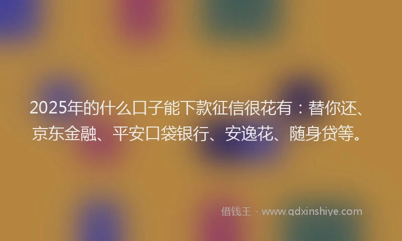 2025年的什么口子能下款征信很花有：替你还、京东金融、平安口袋银行、安逸花、随身贷等。