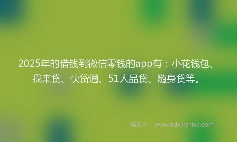 2025年的借钱到微信零钱的app有：小花钱包、我来贷、快贷通、51人品贷、随身贷等。
