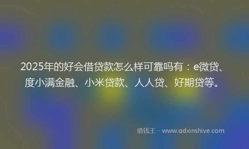 2025年的好会借贷款怎么样可靠吗有：e微贷、度小满金融、小米贷款、人人贷、好期贷等。