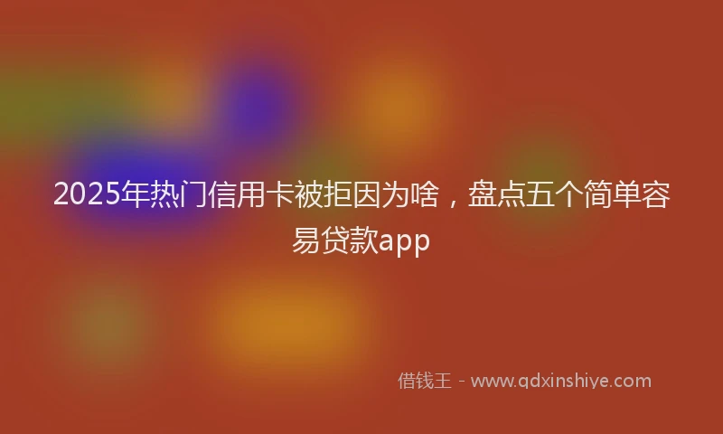 2025年热门信用卡被拒因为啥，盘点五个简单容易贷款app