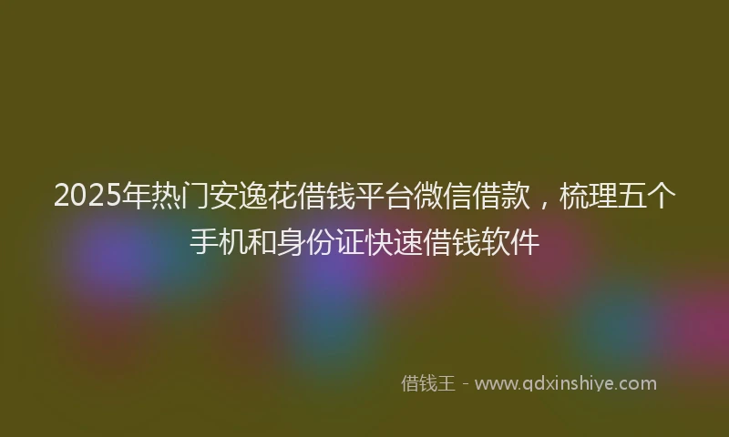 2025年热门安逸花借钱平台微信借款，梳理五个手机和身份证快速借钱软件