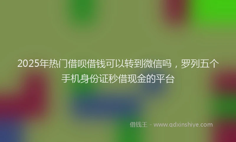 2025年热门借呗借钱可以转到微信吗，罗列五个手机身份证秒借现金的平台