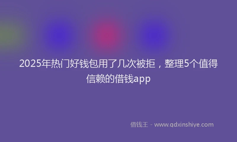 2025年热门好钱包用了几次被拒，整理5个值得信赖的借钱app