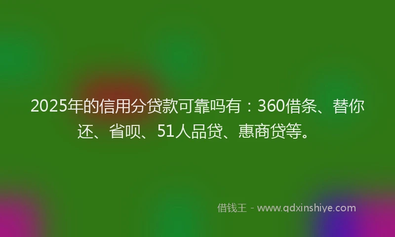 2025年的信用分贷款可靠吗有：360借条、替你还、省呗、51人品贷、惠商贷等。