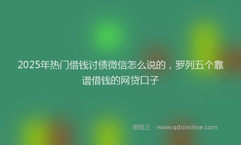2025年热门借钱讨债微信怎么说的，罗列五个靠谱借钱的网贷口子