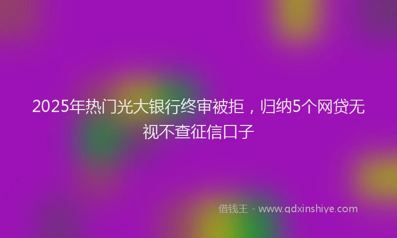 2025年热门光大银行终审被拒，归纳5个网贷无视不查征信口子