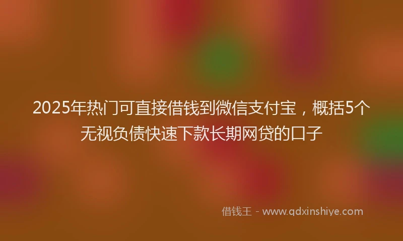 2025年热门可直接借钱到微信支付宝，概括5个无视负债快速下款长期网贷的口子