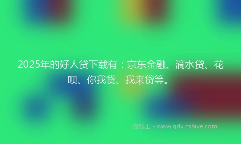 2025年的好人贷下载有：京东金融、滴水贷、花呗、你我贷、我来贷等。