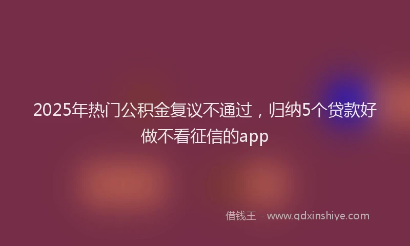 2025年热门公积金复议不通过，归纳5个贷款好做不看征信的app