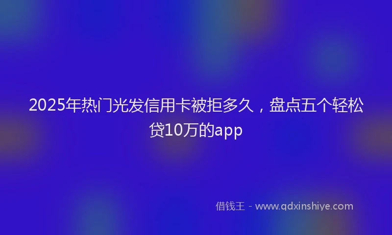 2025年热门光发信用卡被拒多久，盘点五个轻松贷10万的app