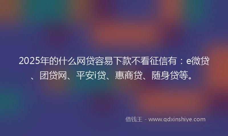 2025年的什么网贷容易下款不看征信有：e微贷、团贷网、平安i贷、惠商贷、随身贷等。