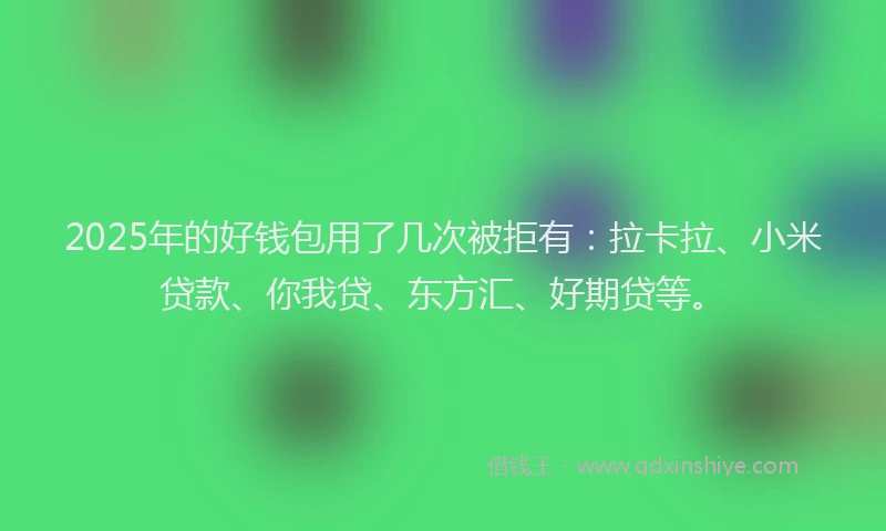 2025年的好钱包用了几次被拒有：拉卡拉、小米贷款、你我贷、东方汇、好期贷等。