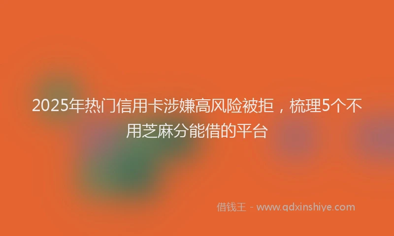 2025年热门信用卡涉嫌高风险被拒，梳理5个不用芝麻分能借的平台