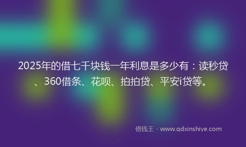 2025年的借七千块钱一年利息是多少有：读秒贷、360借条、花呗、拍拍贷、平安i贷等。