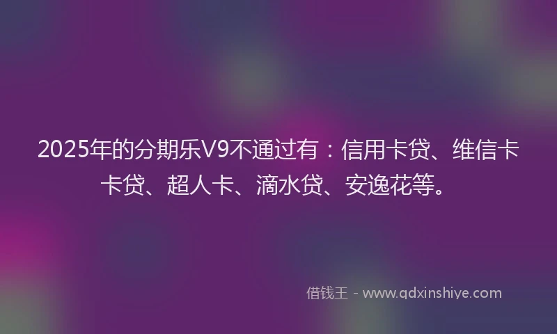 2025年的分期乐V9不通过有：信用卡贷、维信卡卡贷、超人卡、滴水贷、安逸花等。