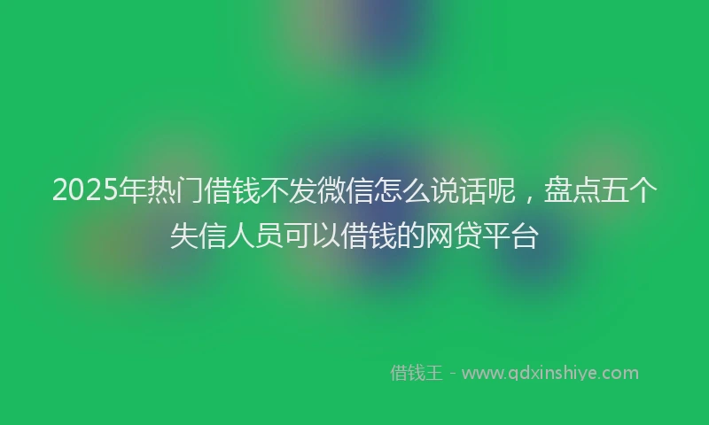 2025年热门借钱不发微信怎么说话呢，盘点五个失信人员可以借钱的网贷平台