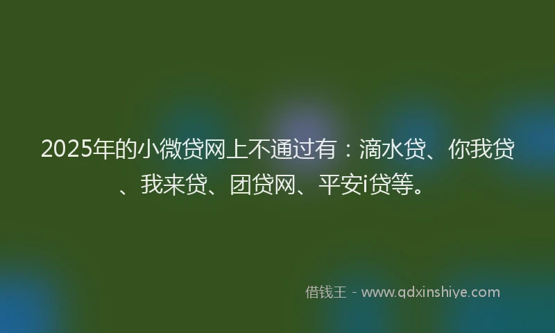 2025年的小微贷网上不通过有：滴水贷、你我贷、我来贷、团贷网、平安i贷等。
