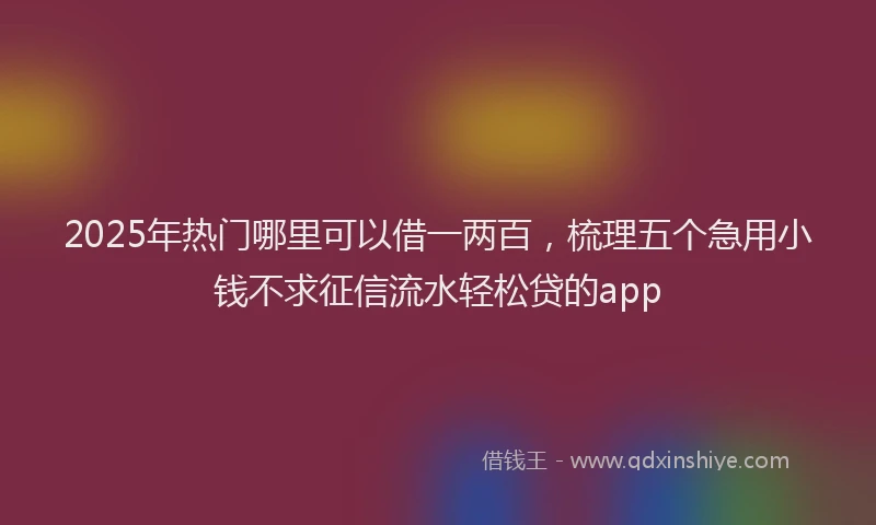 2025年热门哪里可以借一两百，梳理五个急用小钱不求征信流水轻松贷的app