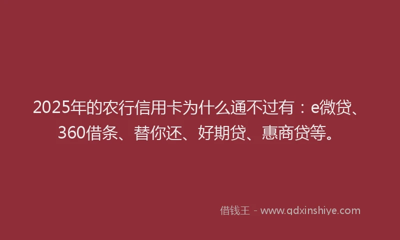 2025年的农行信用卡为什么通不过有：e微贷、360借条、替你还、好期贷、惠商贷等。