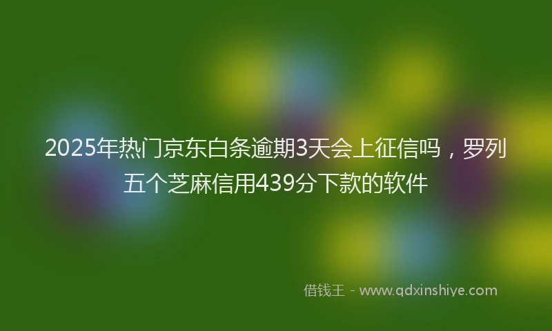 2025年热门京东白条逾期3天会上征信吗，罗列五个芝麻信用439分下款的软件