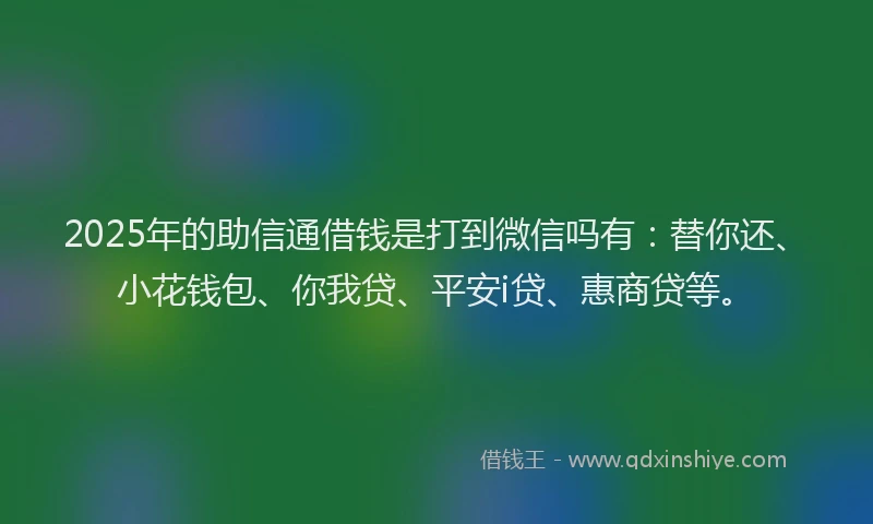 2025年的助信通借钱是打到微信吗有：替你还、小花钱包、你我贷、平安i贷、惠商贷等。