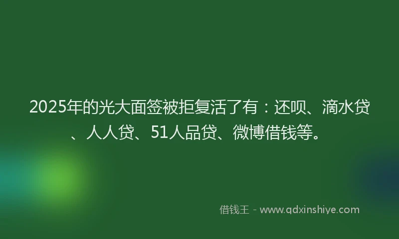 2025年的光大面签被拒复活了有：还呗、滴水贷、人人贷、51人品贷、微博借钱等。