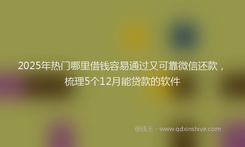 2025年热门哪里借钱容易通过又可靠微信还款，梳理5个12月能贷款的软件