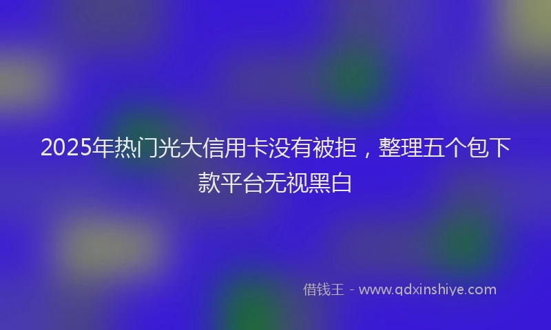 2025年热门光大信用卡没有被拒，整理五个包下款平台无视黑白